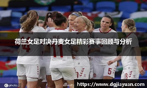 荷兰女足对决丹麦女足精彩赛事回顾与分析